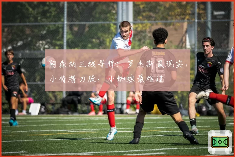 阿森纳三线寻锋:罗杰斯最现实,小将潜力股,小蜘蛛最难追