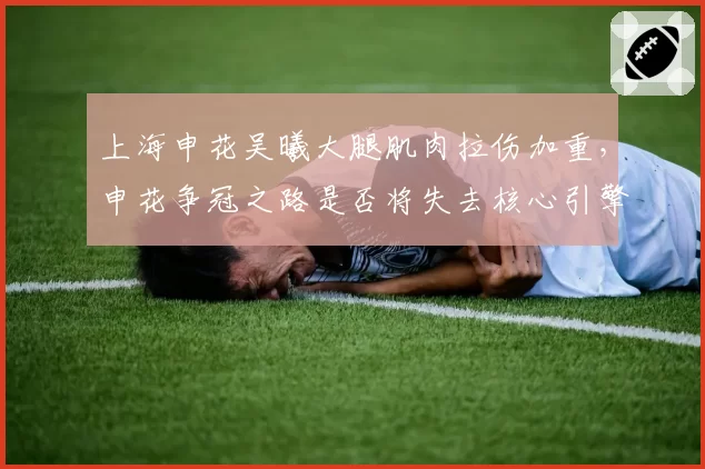 上海申花吴曦大腿肌肉拉伤加重,申花争冠之路是否将失去核心引擎?