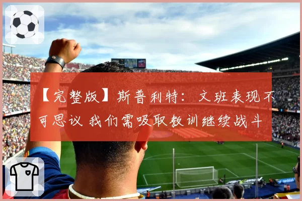 【完整版】斯普利特：文班表现不可思议 我们需吸取教训继续战斗