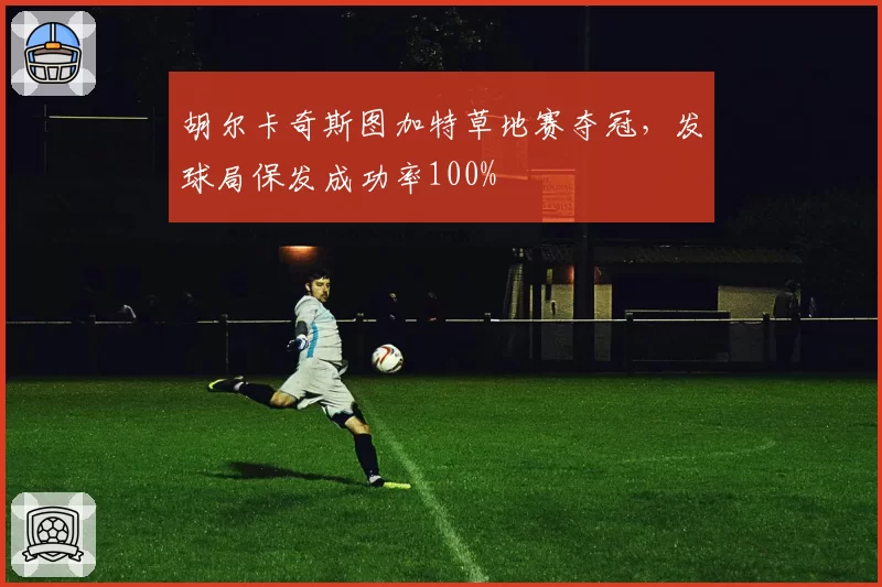 胡尔卡奇斯图加特草地赛夺冠,发球局保发成功率100%