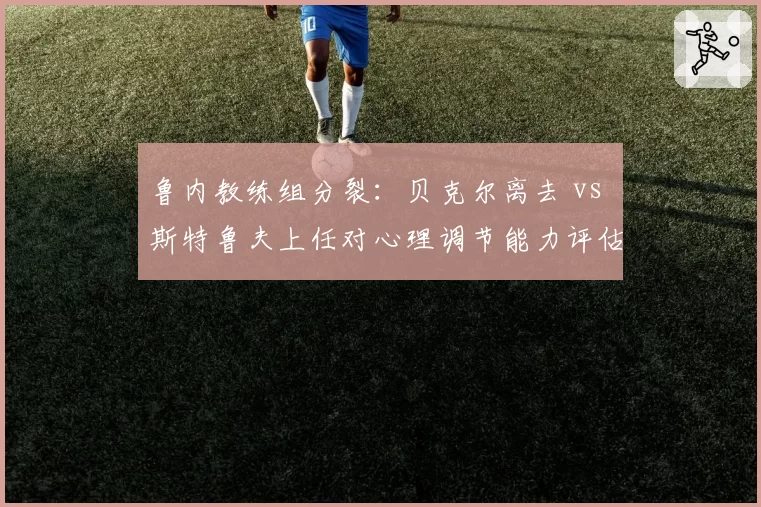 鲁内教练组分裂：贝克尔离去 vs 斯特鲁夫上任对心理调节能力评估
