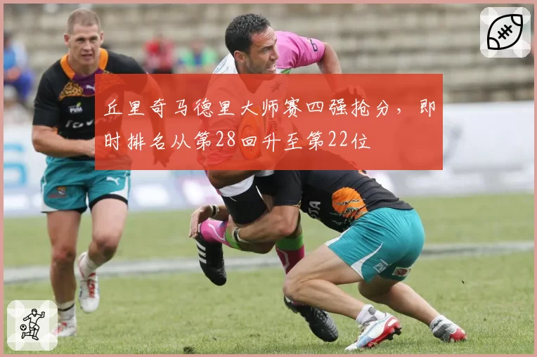 丘里奇马德里大师赛四强抢分，即时排名从第28回升至第22位