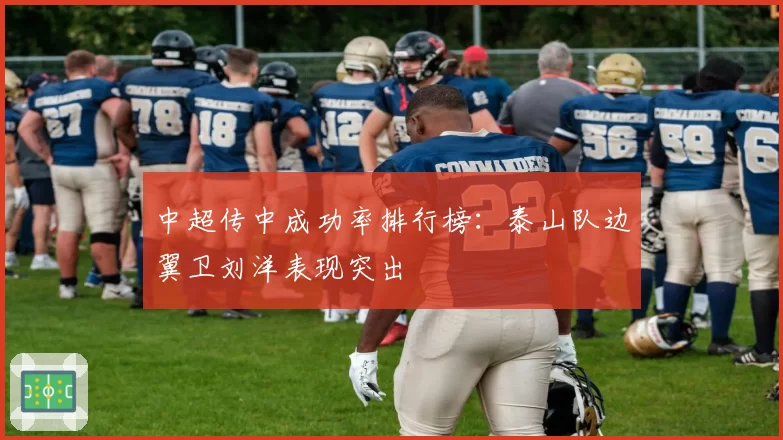 中超传中成功率排行榜：泰山队边翼卫刘洋表现突出
