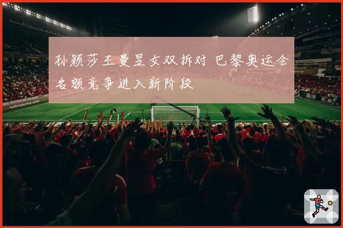 孙颖莎王曼昱女双拆对 巴黎奥运会名额竞争进入新阶段