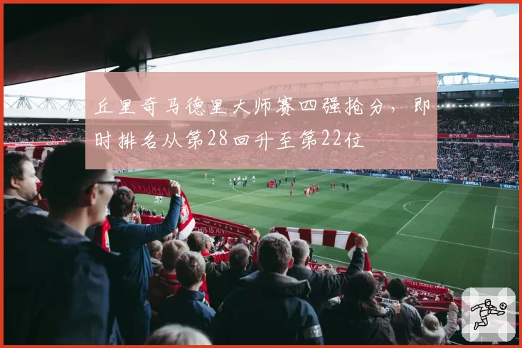 丘里奇马德里大师赛四强抢分，即时排名从第28回升至第22位