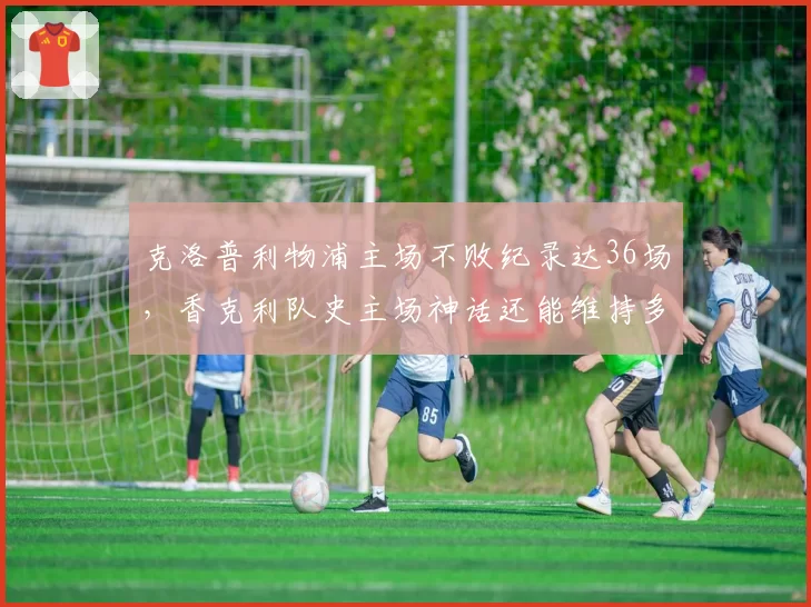 克洛普利物浦主场不败纪录达36场,香克利队史主场神话还能维持多久?