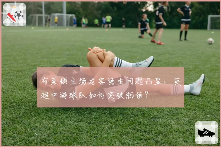 布莱顿主场龙客场虫问题凸显,英超中游球队如何突破瓶颈?