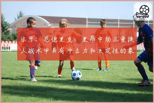 法甲:恩德里克,里昂中场三重换人战术中具有冲击力和决定性的象征