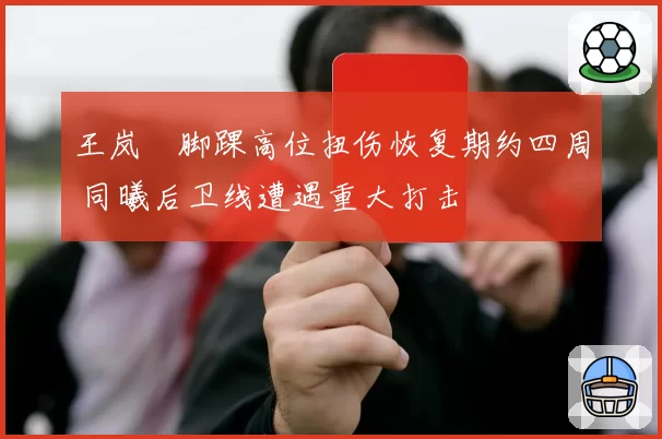 王岚嵚脚踝高位扭伤恢复期约四周 同曦后卫线遭遇重大打击