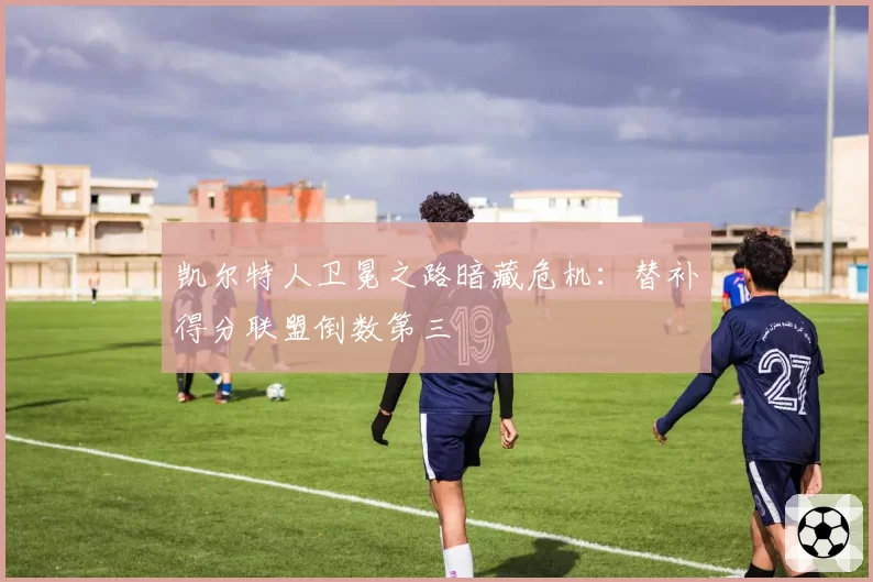 凯尔特人卫冕之路暗藏危机:替补得分联盟倒数第三