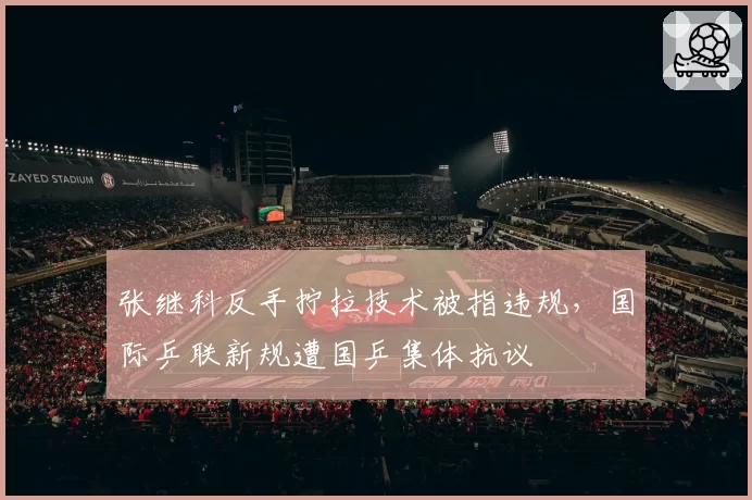 张继科反手拧拉技术被指违规,国际乒联新规遭国乒集体抗议