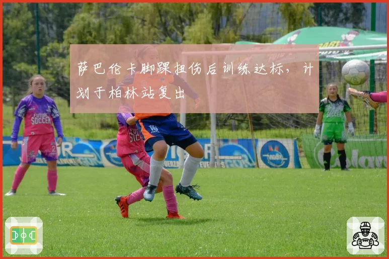 萨巴伦卡脚踝扭伤后训练达标,计划于柏林站复出