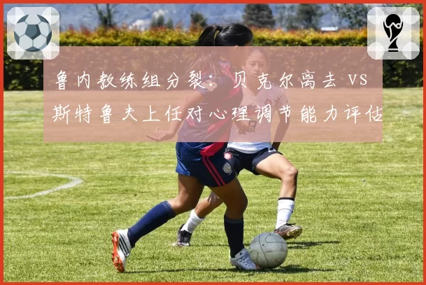 鲁内教练组分裂：贝克尔离去 vs 斯特鲁夫上任对心理调节能力评估