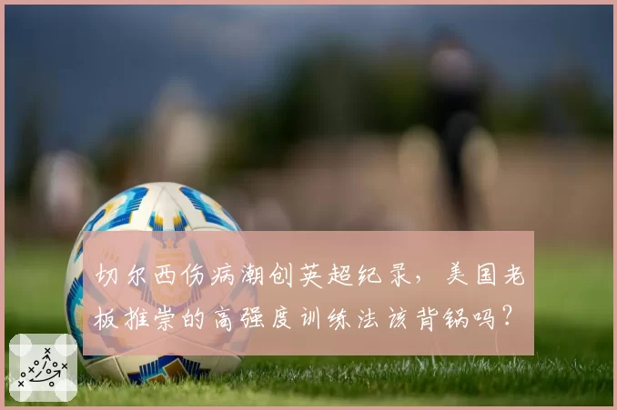 切尔西伤病潮创英超纪录，美国老板推崇的高强度训练法该背锅吗？