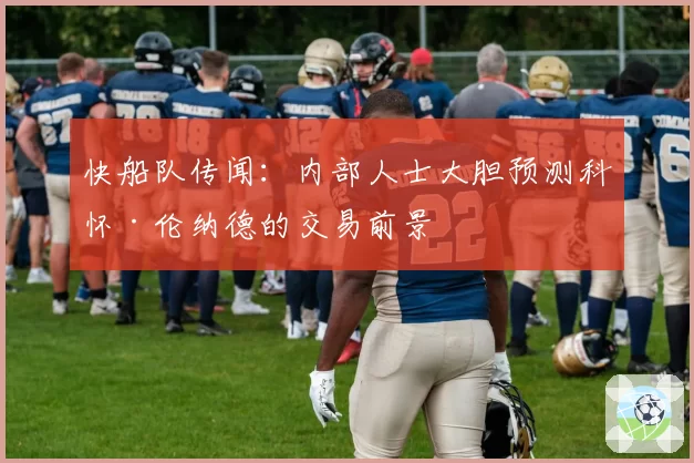 快船队传闻：内部人士大胆预测科怀·伦纳德的交易前景