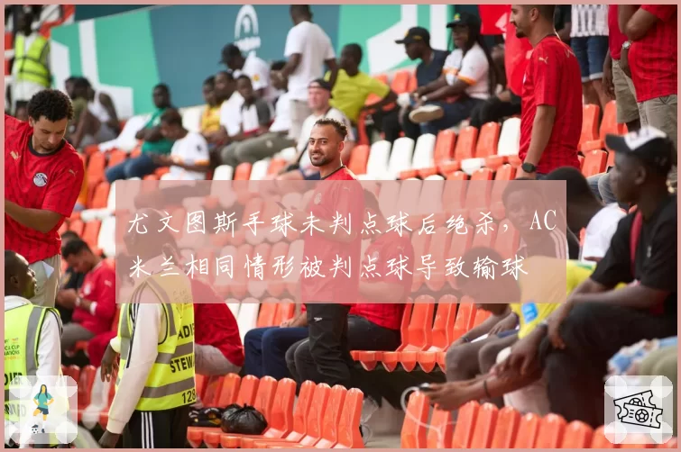 尤文图斯手球未判点球后绝杀，AC米兰相同情形被判点球导致输球
