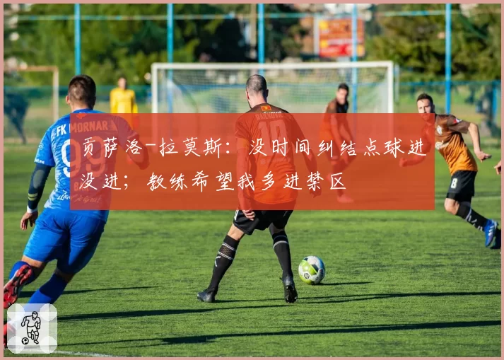 贡萨洛-拉莫斯:没时间纠结点球进没进;教练希望我多进禁区
