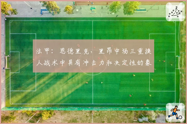 法甲:恩德里克,里昂中场三重换人战术中具有冲击力和决定性的象征