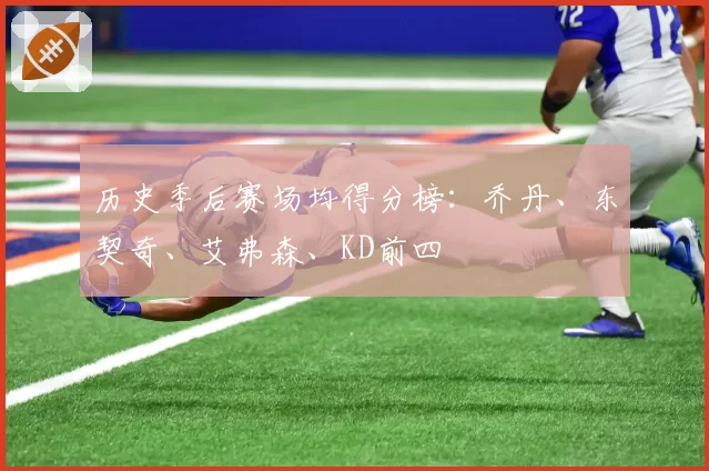 历史季后赛场均得分榜：乔丹、东契奇、艾弗森、KD前四