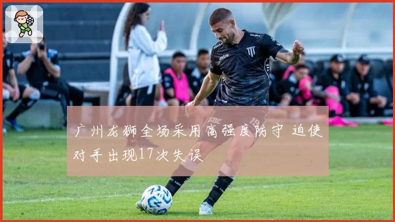 广州龙狮全场采用高强度防守 迫使对手出现17次失误