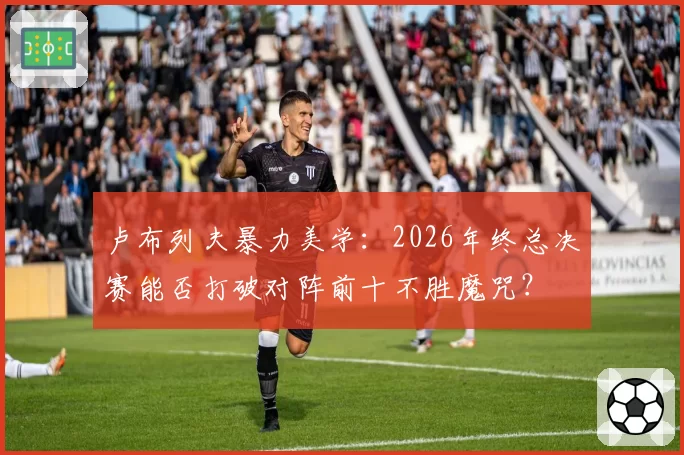 卢布列夫暴力美学：2026年终总决赛能否打破对阵前十不胜魔咒？