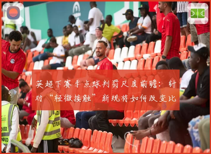 英超下赛季点球判罚尺度前瞻：针对“轻微接触”新规将如何改变比赛