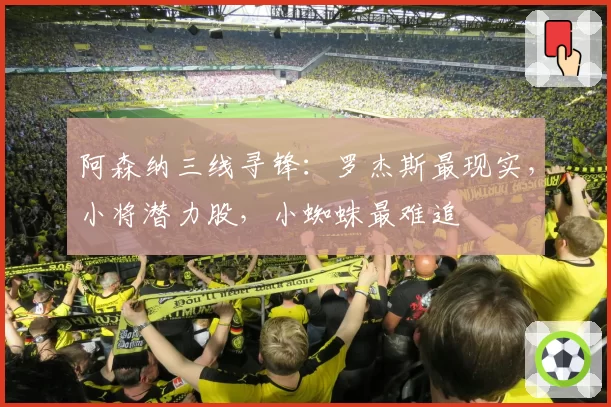 阿森纳三线寻锋:罗杰斯最现实,小将潜力股,小蜘蛛最难追
