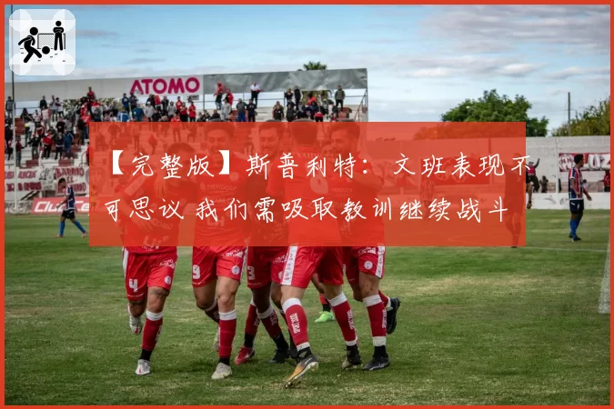 【完整版】斯普利特：文班表现不可思议 我们需吸取教训继续战斗