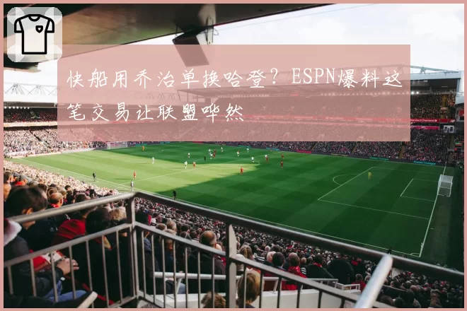 快船用乔治单换哈登?ESPN爆料这笔交易让联盟哗然