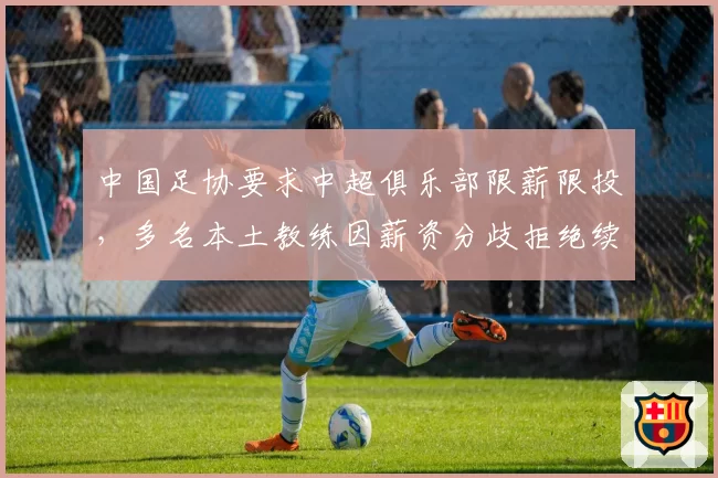 中国足协要求中超俱乐部限薪限投，多名本土教练因薪资分歧拒绝续约