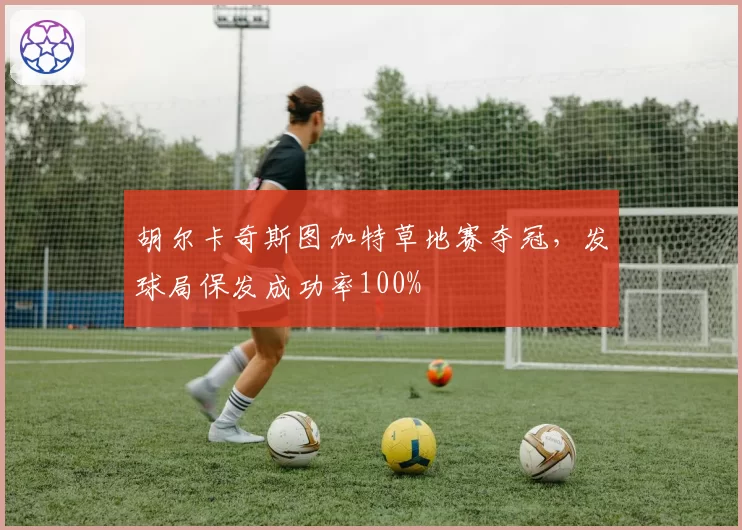 胡尔卡奇斯图加特草地赛夺冠,发球局保发成功率100%
