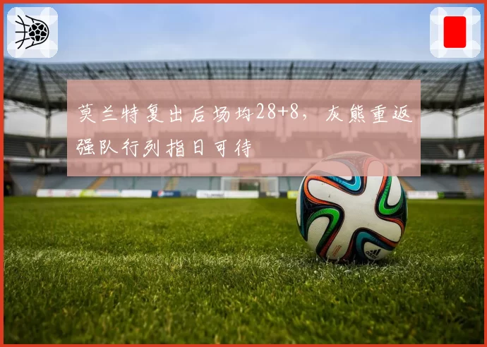 莫兰特复出后场均28+8,灰熊重返强队行列指日可待