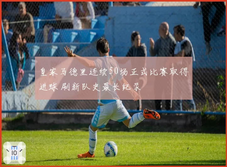 皇家马德里连续50场正式比赛取得进球 刷新队史最长纪录