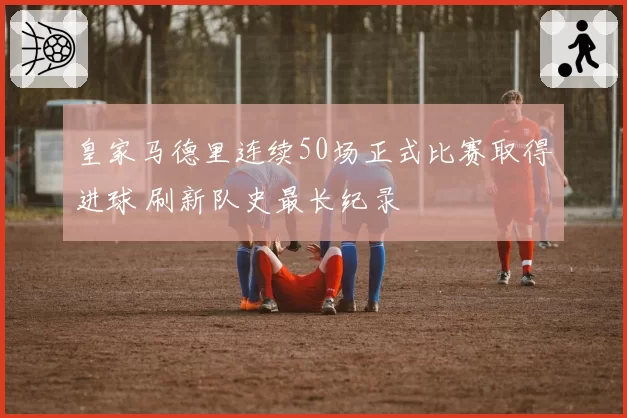 皇家马德里连续50场正式比赛取得进球 刷新队史最长纪录