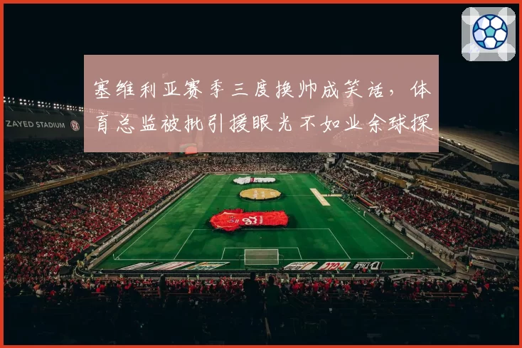塞维利亚赛季三度换帅成笑话,体育总监被批引援眼光不如业余球探