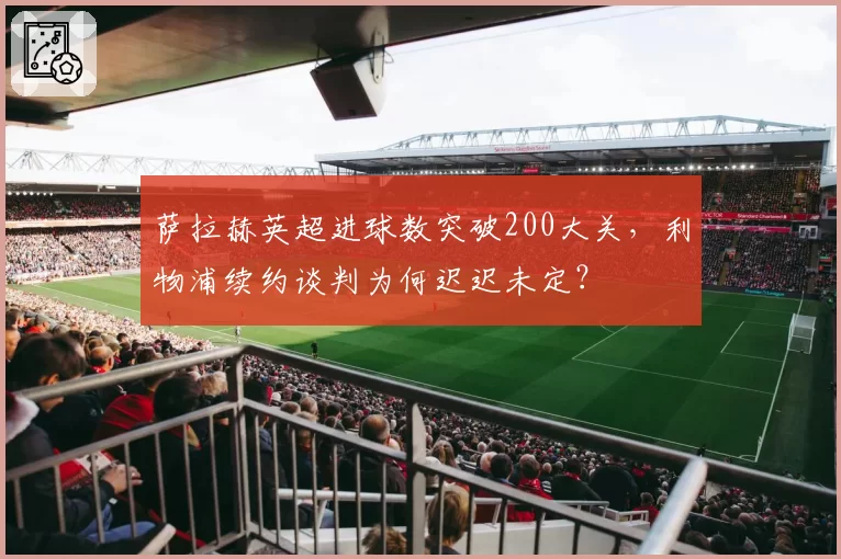 萨拉赫英超进球数突破200大关,利物浦续约谈判为何迟迟未定?
