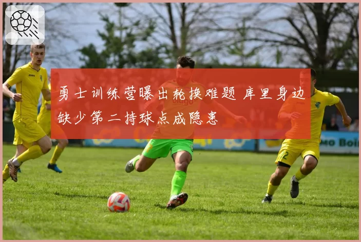 勇士训练营曝出轮换难题 库里身边缺少第二持球点成隐患