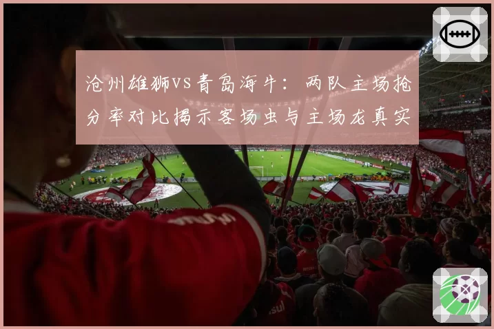 沧州雄狮vs青岛海牛：两队主场抢分率对比揭示客场虫与主场龙真实差距