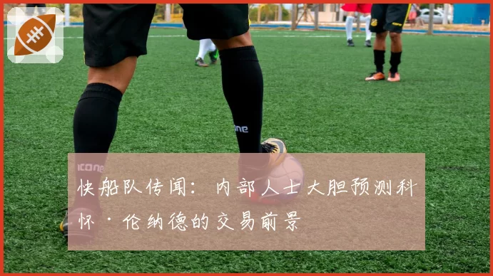 快船队传闻：内部人士大胆预测科怀·伦纳德的交易前景