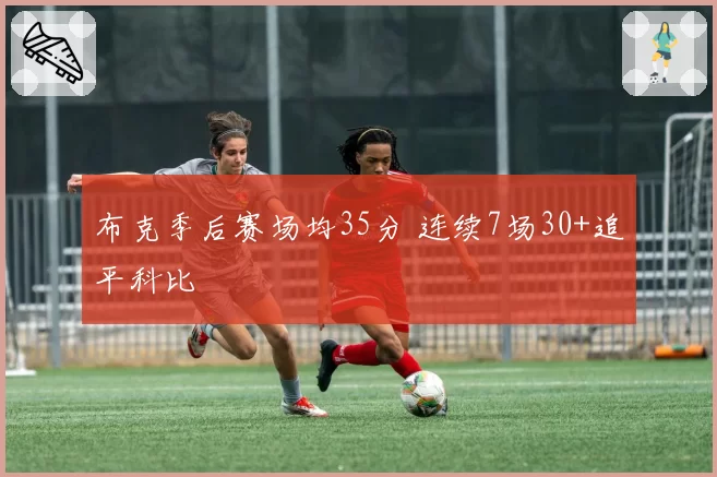 布克季后赛场均35分 连续7场30+追平科比