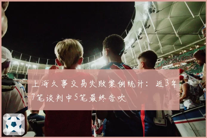 上海久事交易失败案例统计：近3年7笔谈判中5笔最终告吹