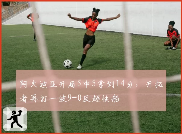 阿夫迪亚开局5中5拿到14分，开拓者再打一波9-0反超快船