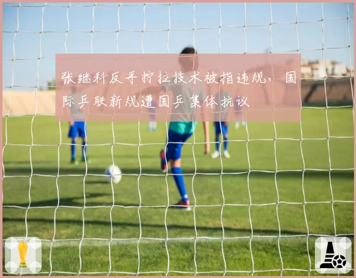 张继科反手拧拉技术被指违规,国际乒联新规遭国乒集体抗议