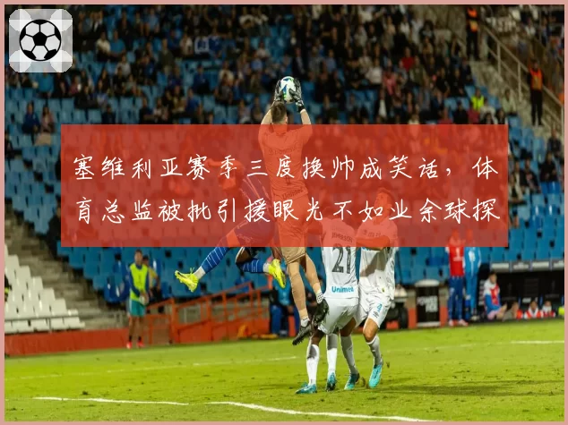 塞维利亚赛季三度换帅成笑话,体育总监被批引援眼光不如业余球探