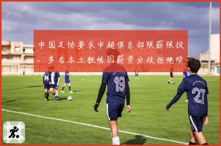 中国足协要求中超俱乐部限薪限投，多名本土教练因薪资分歧拒绝续约