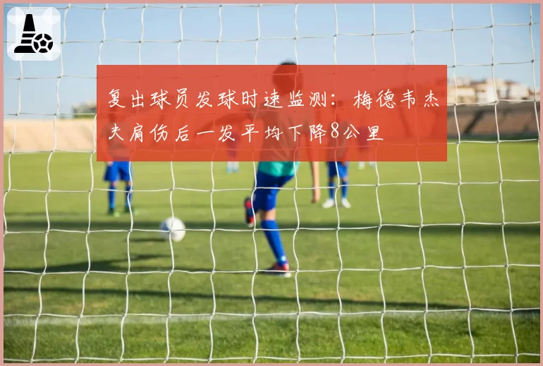 复出球员发球时速监测:梅德韦杰夫肩伤后一发平均下降8公里